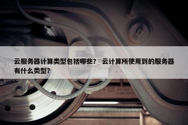 云服务器计算类型包括哪些？ 云计算所使用到的服务器有什么类型？
