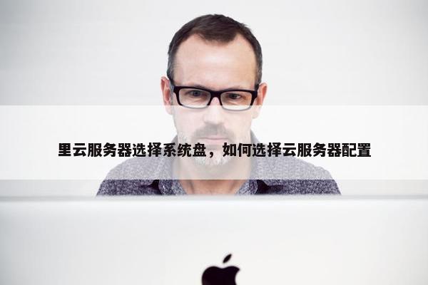 里云服务器选择系统盘，如何选择云服务器配置