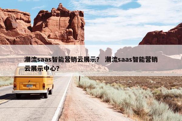 潮流saas智能营销云展示？ 潮流saas智能营销云展示中心？