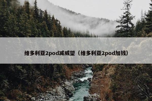 维多利亚2pod减威望（维多利亚2pod加钱）