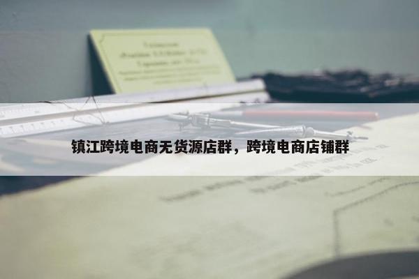 镇江跨境电商无货源店群，跨境电商店铺群