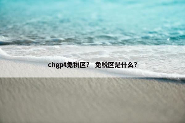 chgpt免税区？ 免税区是什么？