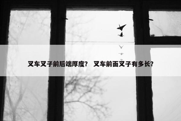 叉车叉子前后端厚度？ 叉车前面叉子有多长？