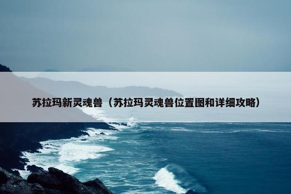 苏拉玛新灵魂兽（苏拉玛灵魂兽位置图和详细攻略）