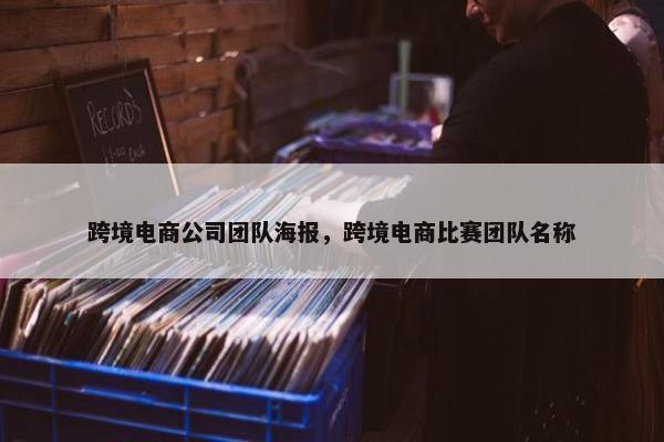 跨境电商公司团队海报，跨境电商比赛团队名称