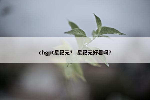 chgpt星纪元？ 星纪元好看吗？