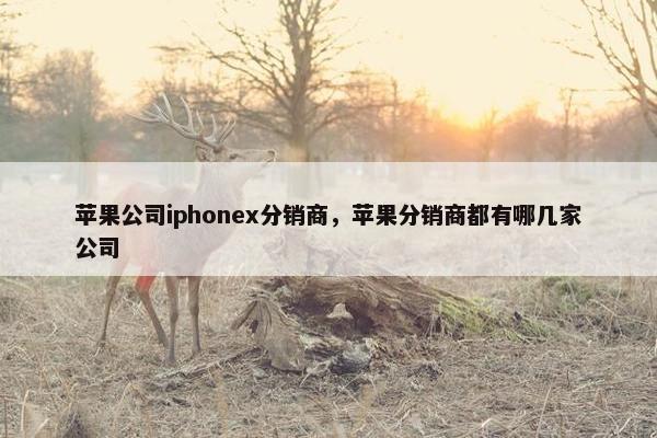 苹果公司iphonex分销商，苹果分销商都有哪几家公司