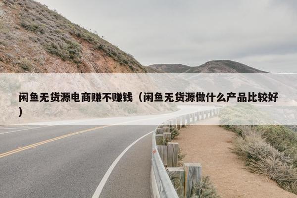 闲鱼无货源电商赚不赚钱（闲鱼无货源做什么产品比较好）