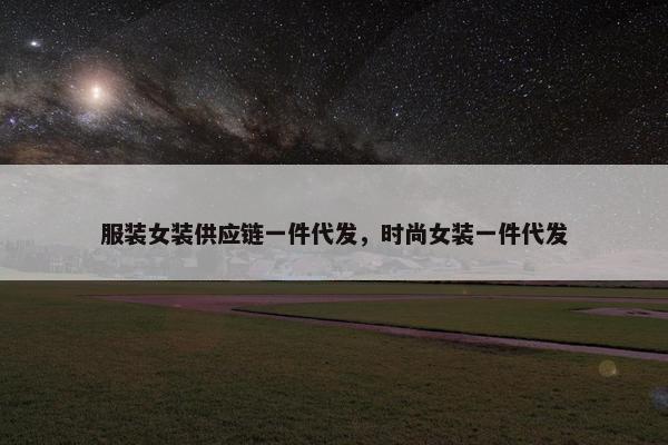 服装女装供应链一件代发，时尚女装一件代发