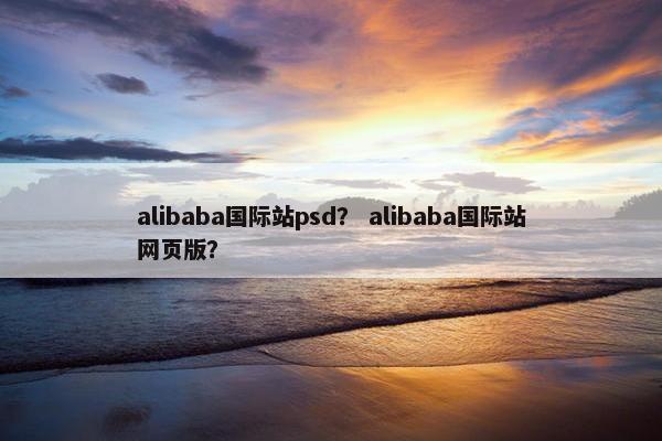 alibaba国际站psd？ alibaba国际站网页版？