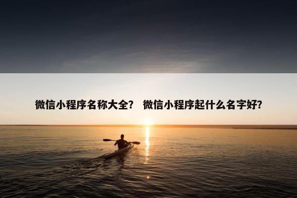 微信小程序名称大全？ 微信小程序起什么名字好？