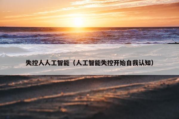 失控人人工智能（人工智能失控开始自我认知）