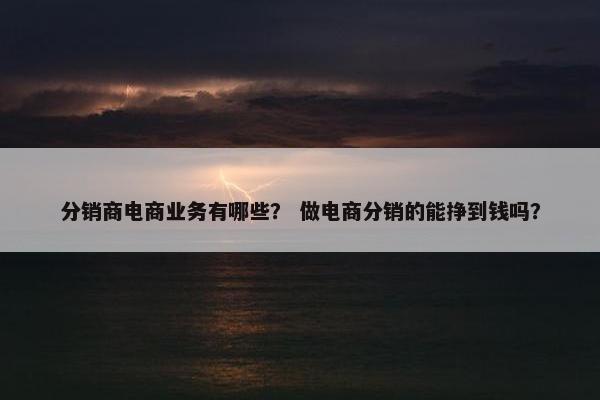 分销商电商业务有哪些？ 做电商分销的能挣到钱吗？