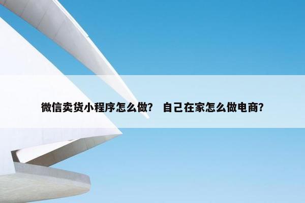 微信卖货小程序怎么做？ 自己在家怎么做电商？