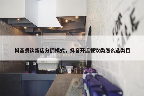 抖音餐饮新店分佣模式，抖音开店餐饮类怎么选类目