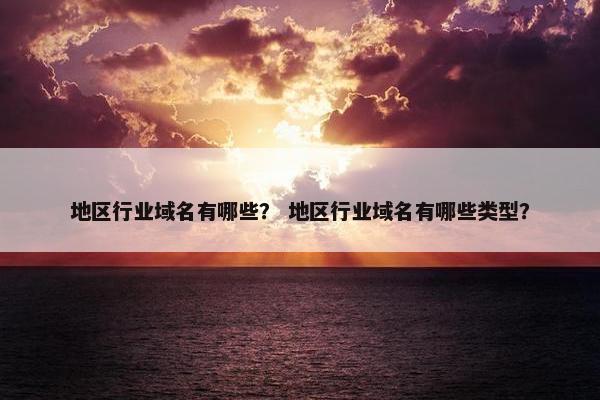 地区行业域名有哪些？ 地区行业域名有哪些类型？