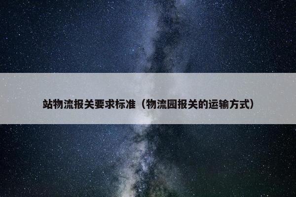 站物流报关要求标准（物流园报关的运输方式）