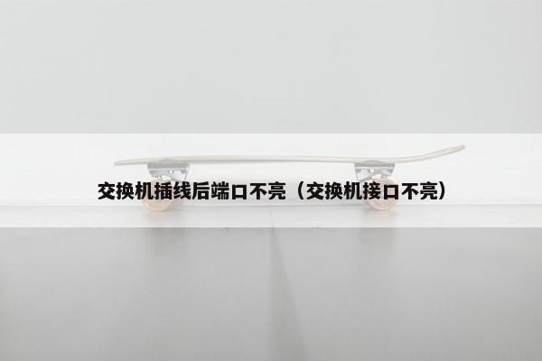 交换机插线后端口不亮（交换机接口不亮）