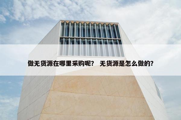 做无货源在哪里采购呢？ 无货源是怎么做的？
