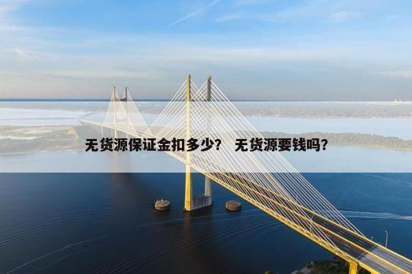 无货源保证金扣多少？ 无货源要钱吗？