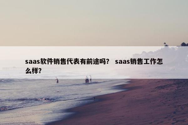 saas软件销售代表有前途吗？ saas销售工作怎么样？