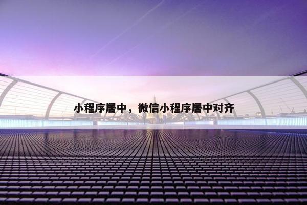 小程序居中，微信小程序居中对齐
