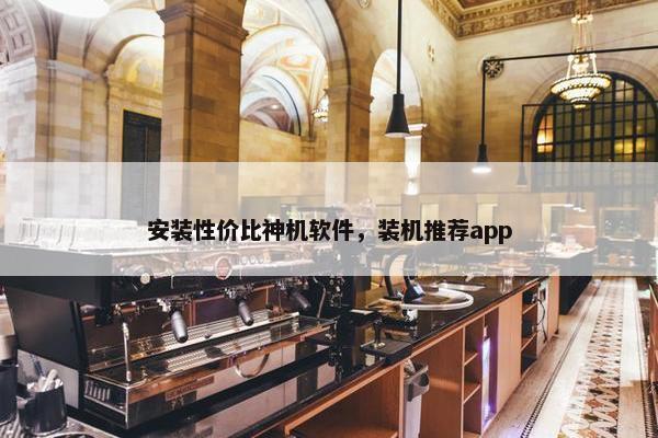 安装性价比神机软件，装机推荐app