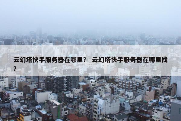 云幻塔快手服务器在哪里？ 云幻塔快手服务器在哪里找？