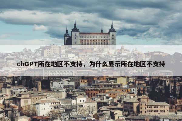 chGPT所在地区不支持，为什么显示所在地区不支持