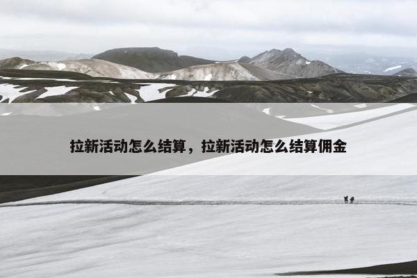 拉新活动怎么结算，拉新活动怎么结算佣金