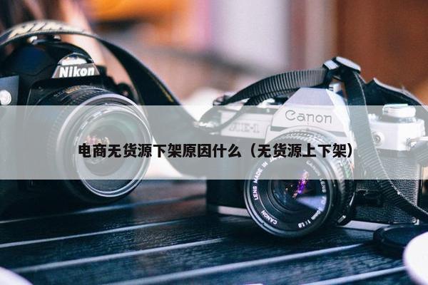 电商无货源下架原因什么（无货源上下架）