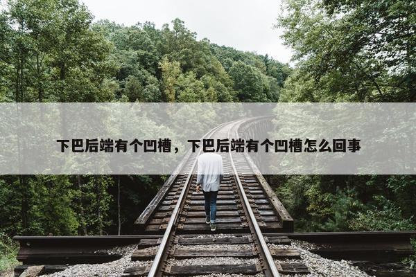 下巴后端有个凹槽，下巴后端有个凹槽怎么回事