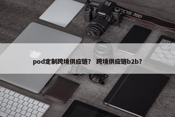 pod定制跨境供应链？ 跨境供应链b2b？