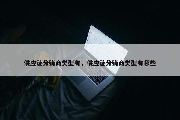 供应链分销商类型有，供应链分销商类型有哪些