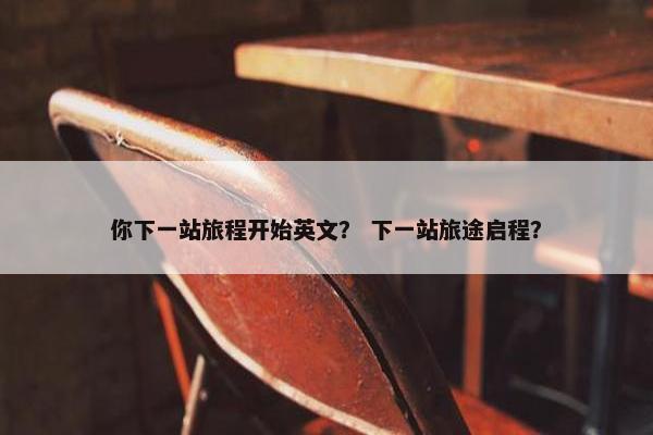 你下一站旅程开始英文？ 下一站旅途启程？