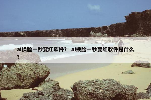 ai换脸一秒变红软件？ ai换脸一秒变红软件是什么？