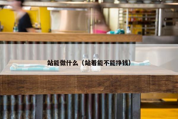 站能做什么（站着能不能挣钱）
