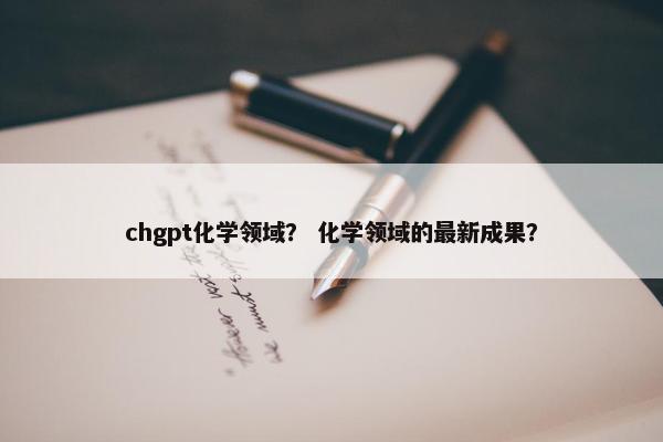 chgpt化学领域？ 化学领域的最新成果？