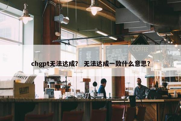 chgpt无法达成？ 无法达成一致什么意思？