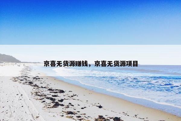 京喜无货源赚钱，京喜无货源项目