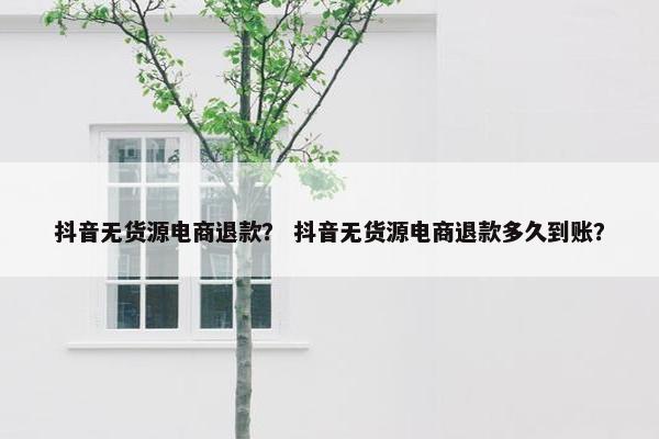 抖音无货源电商退款？ 抖音无货源电商退款多久到账？