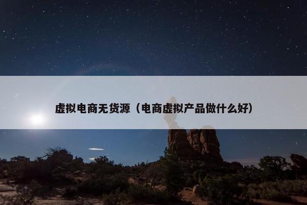 虚拟电商无货源（电商虚拟产品做什么好）