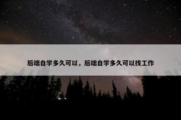 后端自学多久可以，后端自学多久可以找工作