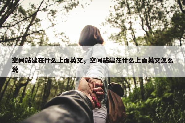 空间站建在什么上面英文，空间站建在什么上面英文怎么说