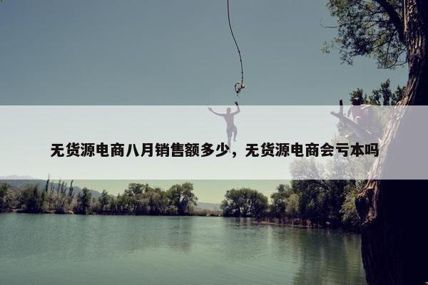 无货源电商八月销售额多少，无货源电商会亏本吗