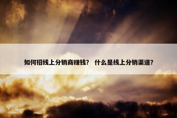 如何招线上分销商赚钱？ 什么是线上分销渠道？