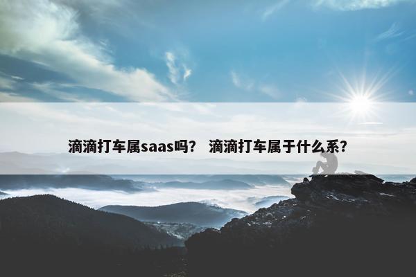 滴滴打车属saas吗？ 滴滴打车属于什么系？