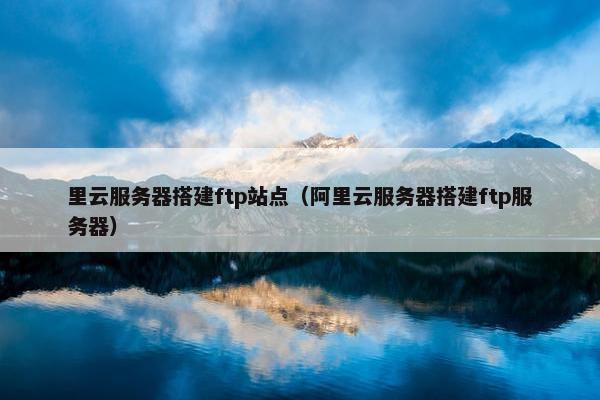 里云服务器搭建ftp站点（阿里云服务器搭建ftp服务器）