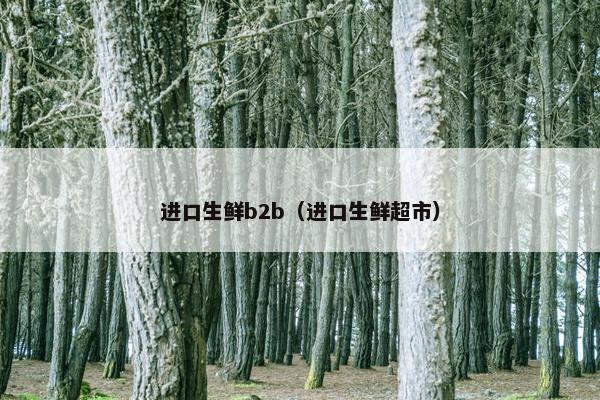 进口生鲜b2b（进口生鲜超市）