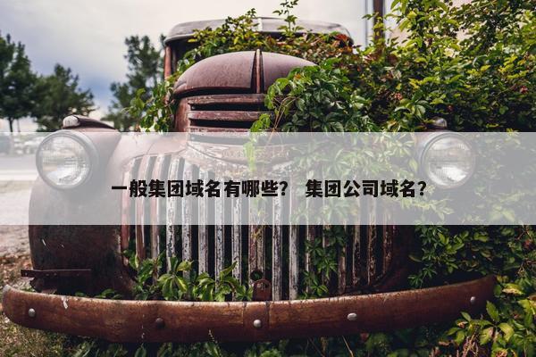 一般集团域名有哪些？ 集团公司域名？